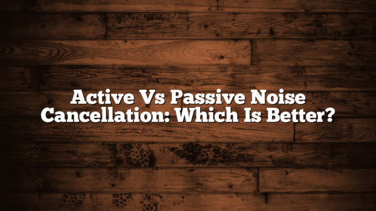 Active Vs Passive Noise Cancellation: Which Is Better?